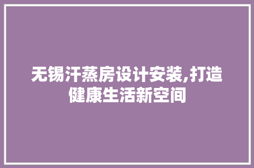 无锡汗蒸房设计安装,打造健康生活新空间