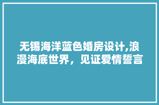 无锡海洋蓝色婚房设计,浪漫海底世界，见证爱情誓言