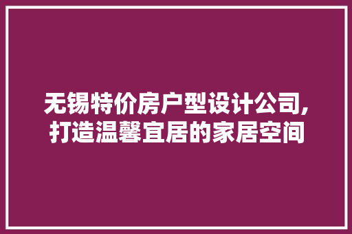 无锡特价房户型设计公司,打造温馨宜居的家居空间