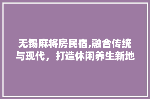 无锡麻将房民宿,融合传统与现代，打造休闲养生新地标