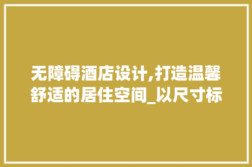 无障碍酒店设计,打造温馨舒适的居住空间_以尺寸标准为参考