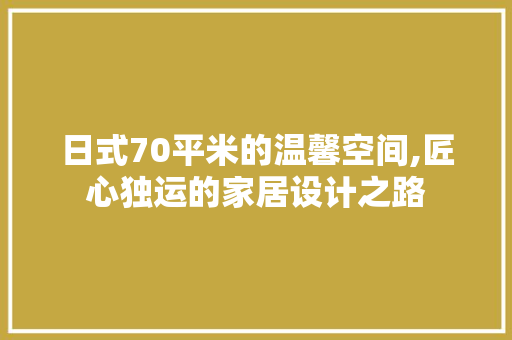 日式70平米的温馨空间,匠心独运的家居设计之路