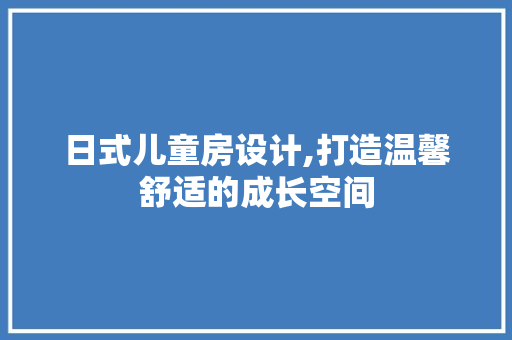 日式儿童房设计,打造温馨舒适的成长空间