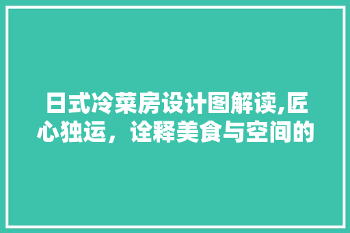 日式冷菜房设计图解读,匠心独运，诠释美食与空间的和谐共生