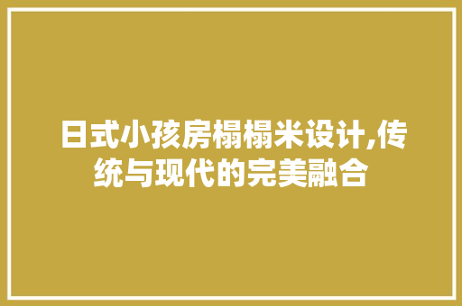 日式小孩房榻榻米设计,传统与现代的完美融合