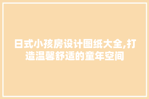 日式小孩房设计图纸大全,打造温馨舒适的童年空间