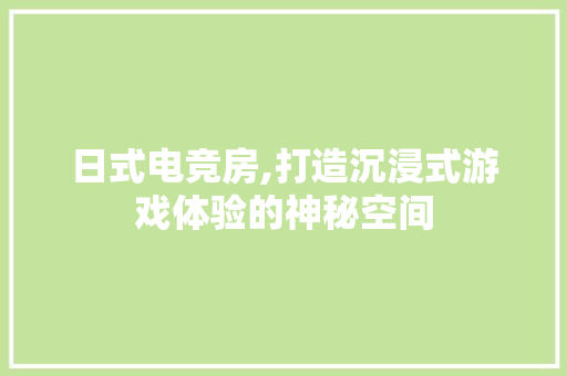 日式电竞房,打造沉浸式游戏体验的神秘空间