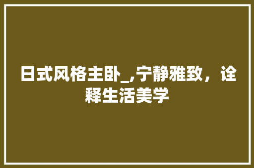 日式风格主卧_,宁静雅致，诠释生活美学