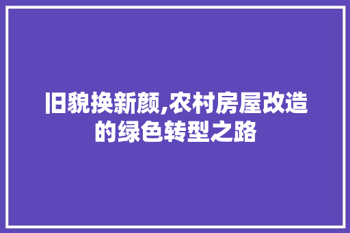 旧貌换新颜,农村房屋改造的绿色转型之路