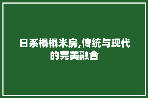 日系榻榻米房,传统与现代的完美融合