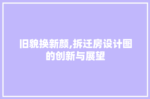 旧貌换新颜,拆迁房设计图的创新与展望