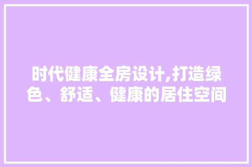 时代健康全房设计,打造绿色、舒适、健康的居住空间