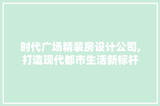 时代广场精装房设计公司,打造现代都市生活新标杆