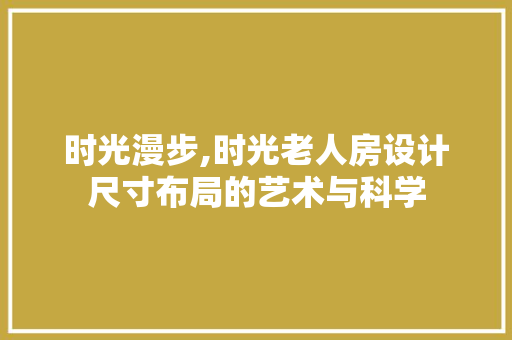 时光漫步,时光老人房设计尺寸布局的艺术与科学
