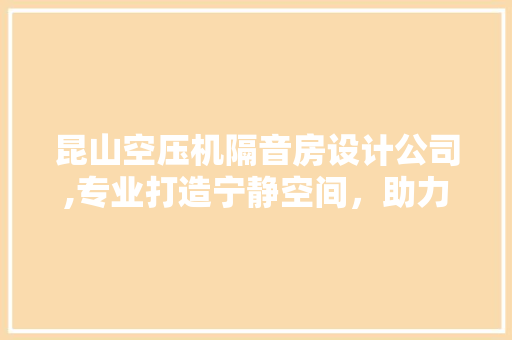 昆山空压机隔音房设计公司,专业打造宁静空间，助力企业高效生产