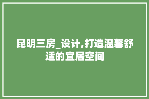 昆明三房_设计,打造温馨舒适的宜居空间