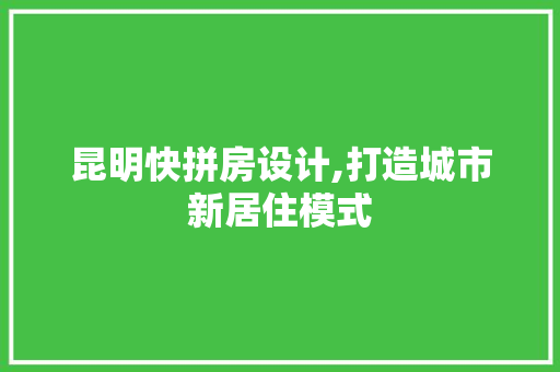 昆明快拼房设计,打造城市新居住模式