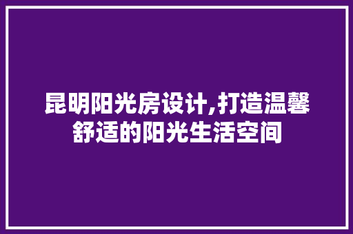 昆明阳光房设计,打造温馨舒适的阳光生活空间