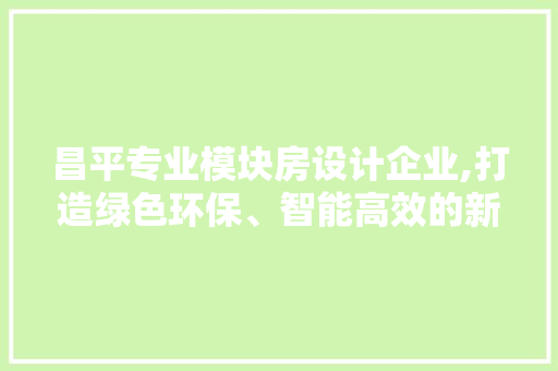 昌平专业模块房设计企业,打造绿色环保、智能高效的新型建筑