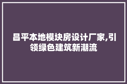 昌平本地模块房设计厂家,引领绿色建筑新潮流