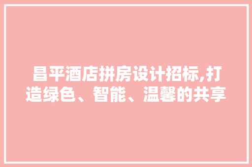 昌平酒店拼房设计招标,打造绿色、智能、温馨的共享住宿空间