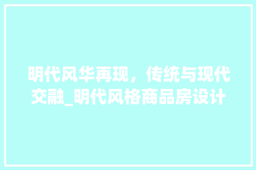 明代风华再现，传统与现代交融_明代风格商品房设计