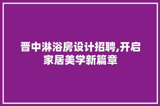 晋中淋浴房设计招聘,开启家居美学新篇章