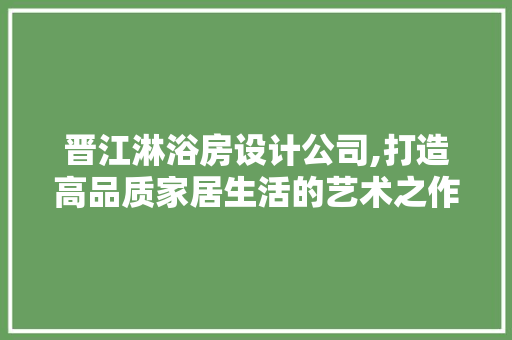 晋江淋浴房设计公司,打造高品质家居生活的艺术之作