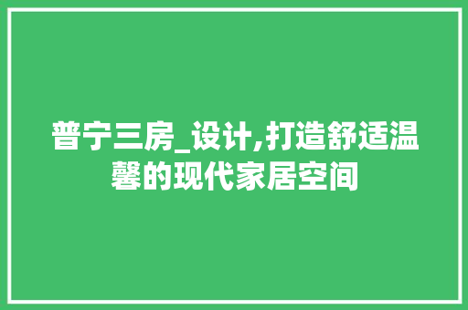 普宁三房_设计,打造舒适温馨的现代家居空间