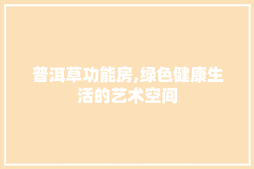 普洱草功能房,绿色健康生活的艺术空间