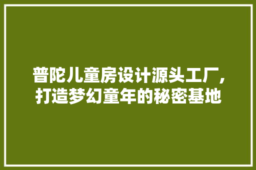 普陀儿童房设计源头工厂,打造梦幻童年的秘密基地