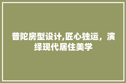 普陀房型设计,匠心独运，演绎现代居住美学