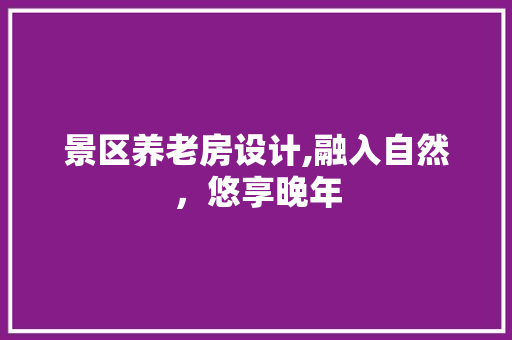 景区养老房设计,融入自然，悠享晚年