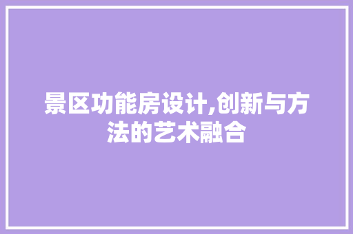 景区功能房设计,创新与方法的艺术融合