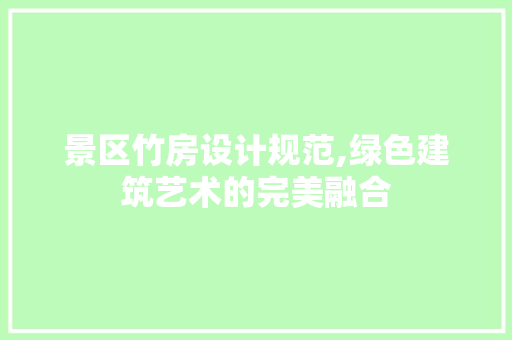 景区竹房设计规范,绿色建筑艺术的完美融合