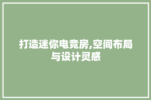 打造迷你电竞房,空间布局与设计灵感