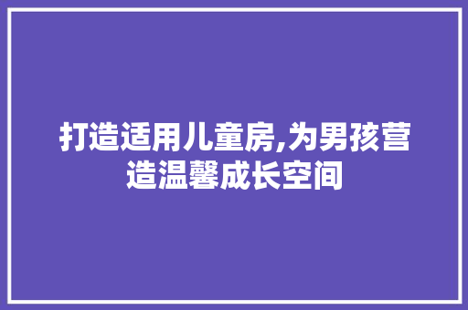 打造适用儿童房,为男孩营造温馨成长空间