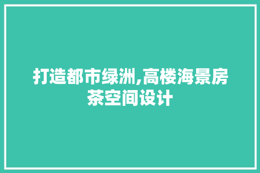 打造都市绿洲,高楼海景房茶空间设计