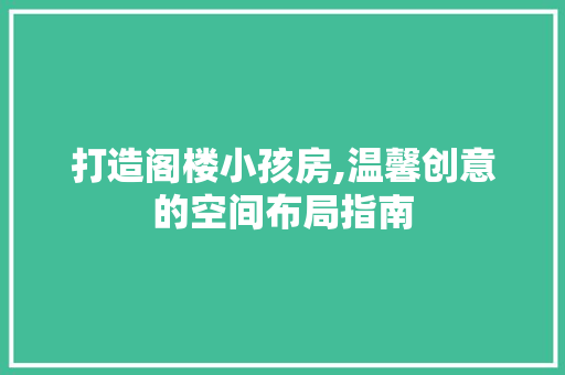 打造阁楼小孩房,温馨创意的空间布局指南