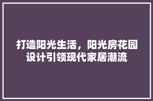 打造阳光生活，阳光房花园设计引领现代家居潮流