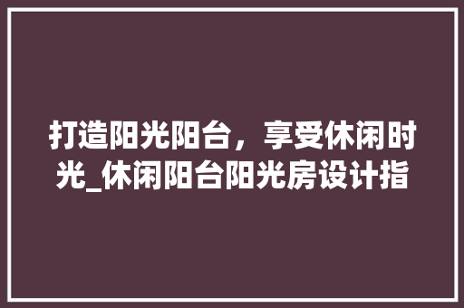 打造阳光阳台，享受休闲时光_休闲阳台阳光房设计指南