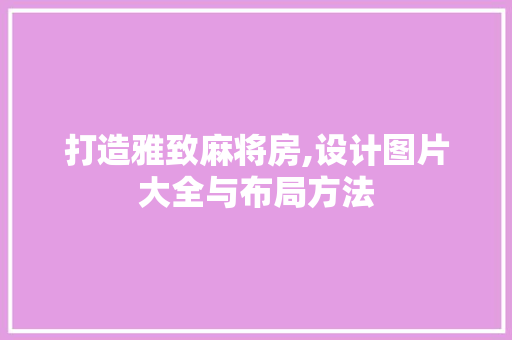 打造雅致麻将房,设计图片大全与布局方法