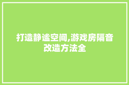 打造静谧空间,游戏房隔音改造方法全