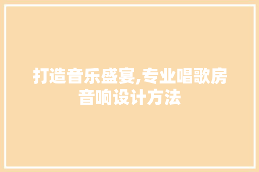 打造音乐盛宴,专业唱歌房音响设计方法