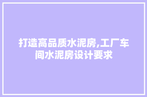打造高品质水泥房,工厂车间水泥房设计要求