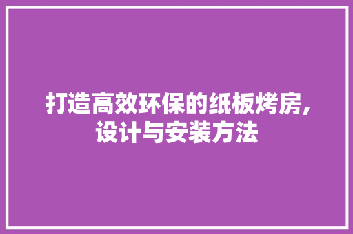 打造高效环保的纸板烤房,设计与安装方法