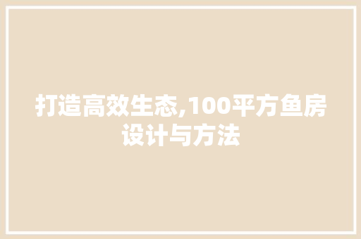 打造高效生态,100平方鱼房设计与方法