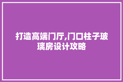 打造高端门厅,门口柱子玻璃房设计攻略
