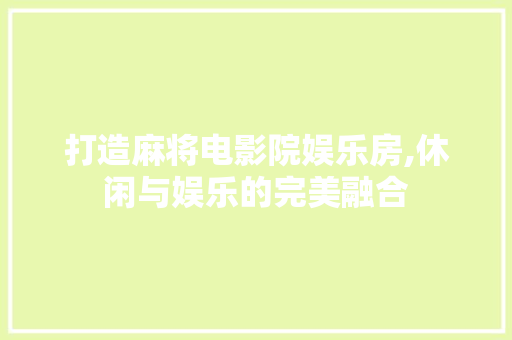 打造麻将电影院娱乐房,休闲与娱乐的完美融合