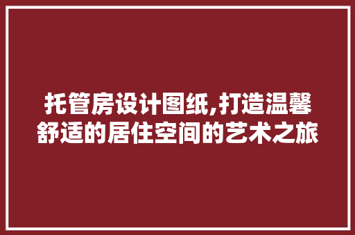 托管房设计图纸,打造温馨舒适的居住空间的艺术之旅
